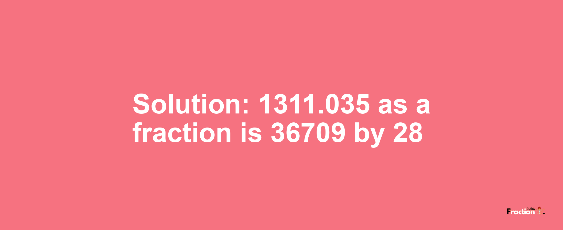 Solution:1311.035 as a fraction is 36709/28